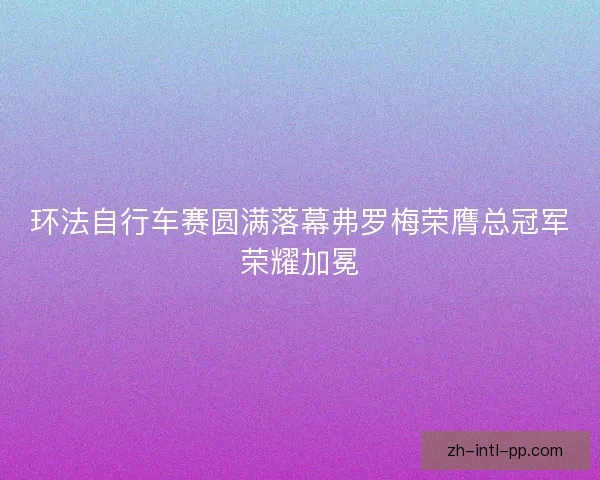 环法自行车赛圆满落幕弗罗梅荣膺总冠军荣耀加冕