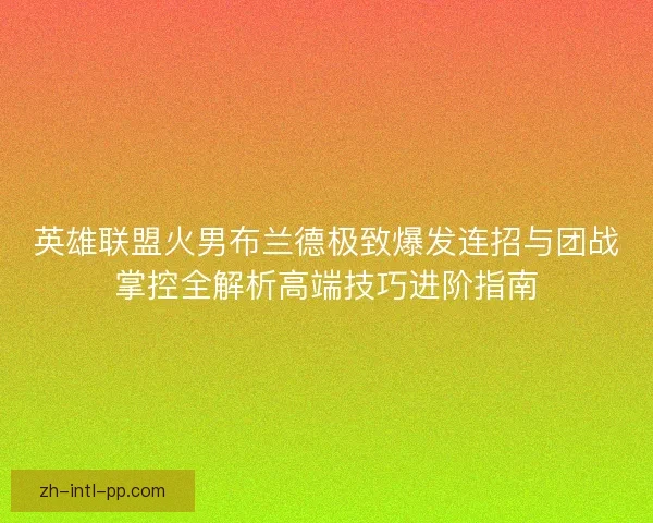 英雄联盟火男布兰德极致爆发连招与团战掌控全解析高端技巧进阶指南
