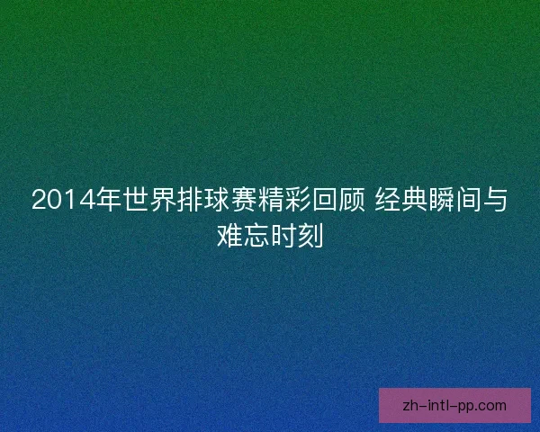 2014年世界排球赛精彩回顾 经典瞬间与难忘时刻