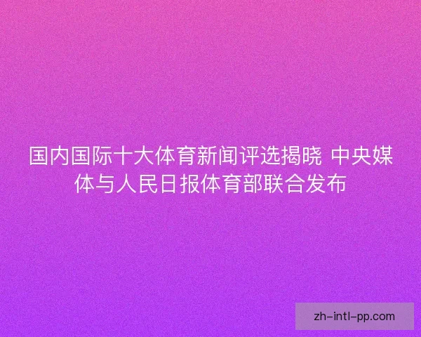 国内国际十大体育新闻评选揭晓 中央媒体与人民日报体育部联合发布